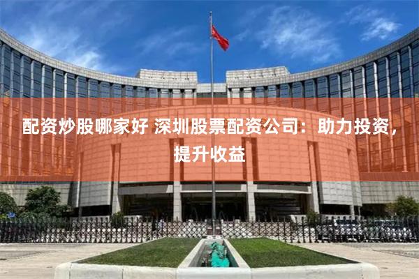 配资炒股哪家好 深圳股票配资公司：助力投资，提升收益