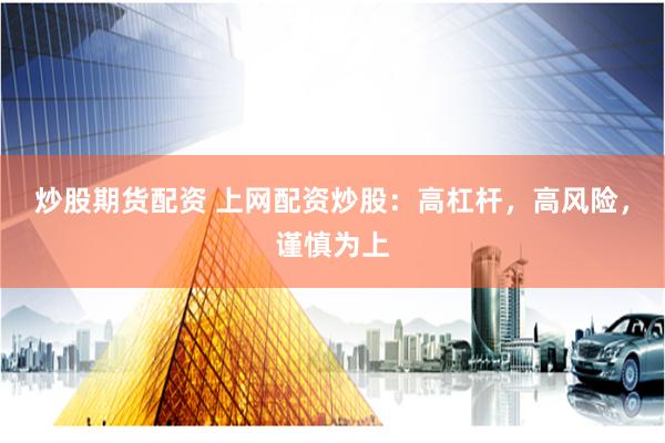 炒股期货配资 上网配资炒股：高杠杆，高风险，谨慎为上