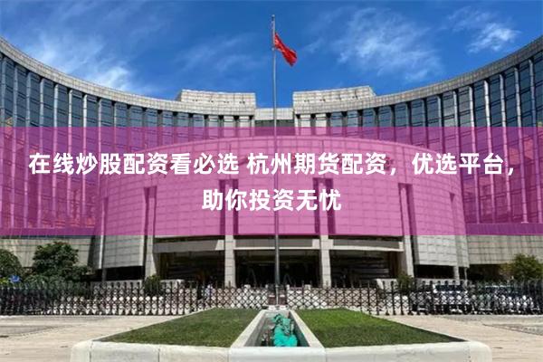 在线炒股配资看必选 杭州期货配资，优选平台，助你投资无忧