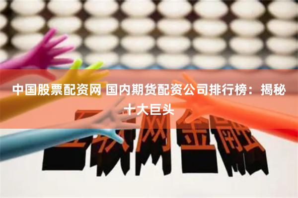 中国股票配资网 国内期货配资公司排行榜：揭秘十大巨头