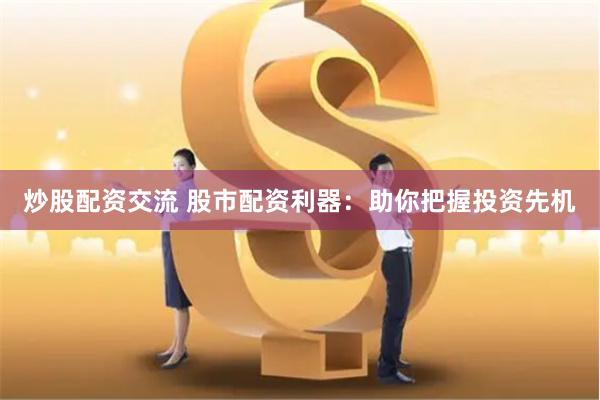 炒股配资交流 股市配资利器：助你把握投资先机
