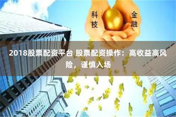 2018股票配资平台 股票配资操作：高收益高风险，谨慎入场