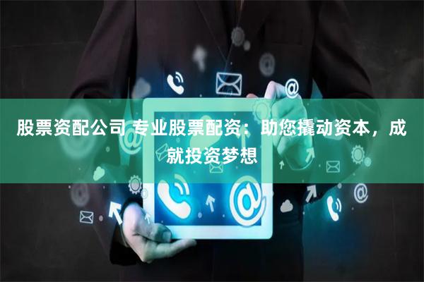 股票资配公司 专业股票配资：助您撬动资本，成就投资梦想