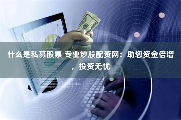 什么是私募股票 专业炒股配资网：助您资金倍增，投资无忧